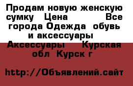 Продам новую женскую сумку › Цена ­ 1 500 - Все города Одежда, обувь и аксессуары » Аксессуары   . Курская обл.,Курск г.